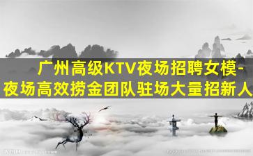 广州高级KTV夜场招聘女模-夜场高效捞金团队驻场大量招新人