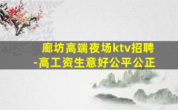 廊坊高端夜场ktv招聘-高工资生意好公平公正