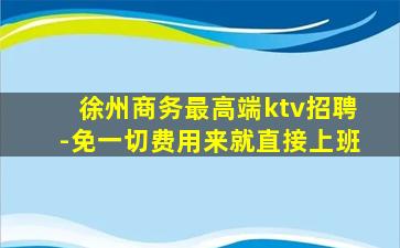 徐州商务最高端ktv招聘-免一切费用来就直接上班