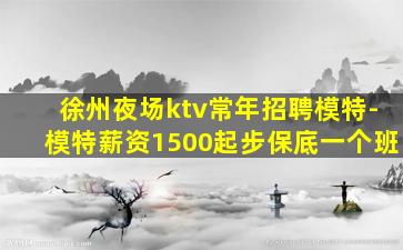 徐州夜场ktv常年招聘模特-模特薪资1500起步保底一个班