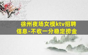 徐州夜场女模ktv招聘信息-不收一分稳定捞金