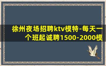 徐州夜场招聘ktv模特-每天一个班起诚聘1500-2000模