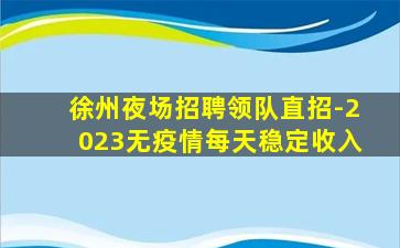 徐州夜场招聘领队直招-2023无疫情每天稳定收入