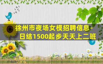 徐州市夜场女模招聘信息-日结1500起步天天上二班