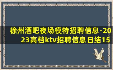 徐州酒吧夜场模特招聘信息-2023高档ktv招聘信息日结15