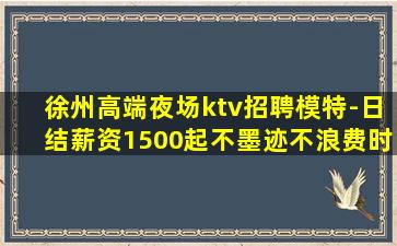 徐州高端夜场ktv招聘模特-日结薪资1500起不墨迹不浪费时