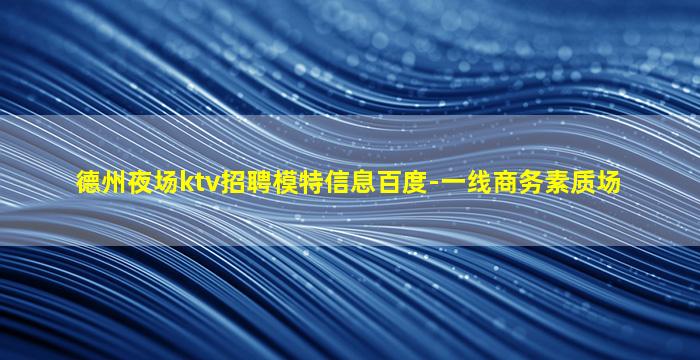 德州夜场ktv招聘模特信息百度-一线商务素质场