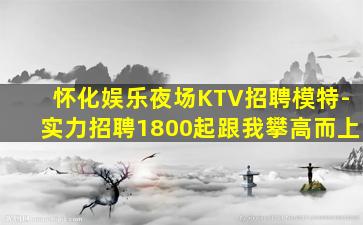 怀化娱乐夜场KTV招聘模特-实力招聘1800起跟我攀高而上