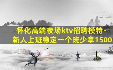 怀化高端夜场ktv招聘模特-新人上班稳定一个班少拿1500