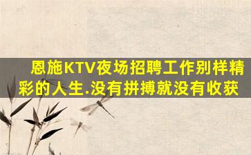 恩施KTV夜场招聘工作别样精彩的人生.没有拼搏就没有收获