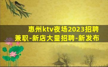 惠州ktv夜场2023招聘兼职-新店大量招聘-新发布