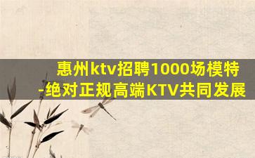 惠州ktv招聘1000场模特-绝对正规高端KTV共同发展