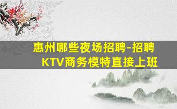 惠州哪些夜场招聘-招聘KTV商务模特直接上班