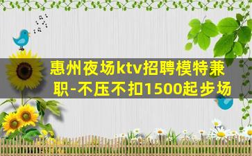 惠州夜场ktv招聘模特兼职-不压不扣1500起步场