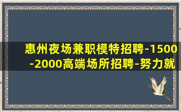 惠州夜场兼职模特招聘-1500-2000高端场所招聘-努力就