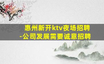 惠州新开ktv夜场招聘-公司发展需要诚意招聘