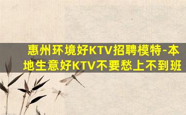 惠州环境好KTV招聘模特-本地生意好KTV不要愁上不到班