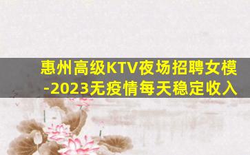 惠州高级KTV夜场招聘女模-2023无疫情每天稳定收入