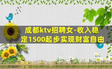 成都ktv招聘女-收入稳定1500起步实现财富自由