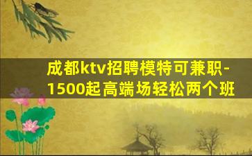 成都ktv招聘模特可兼职-1500起高端场轻松两个班