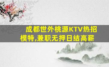 成都世外桃源KTV热招模特,兼职无押日结高薪