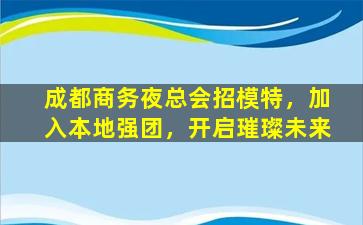 成都商务夜总会招模特，加入本地强团，开启璀璨未来