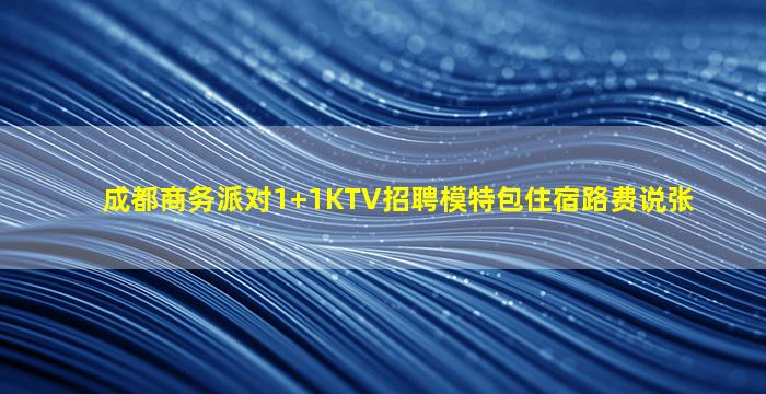 成都商务派对1+1KTV招聘模特包住宿路费说张