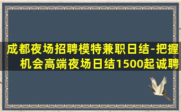 成都夜场招聘模特兼职日结-把握机会高端夜场日结1500起诚聘