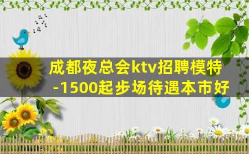 成都夜总会ktv招聘模特-1500起步场待遇本市好