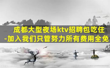 成都大型夜场ktv招聘包吃住-加入我们只管努力所有费用全免