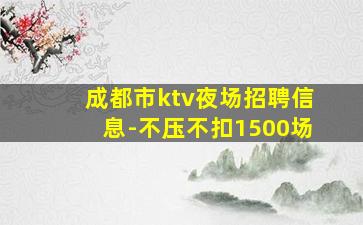 成都市ktv夜场招聘信息-不压不扣1500场