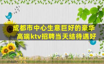 成都市中心生意巨好的豪华高端ktv招聘当天结待遇好