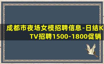 成都市夜场女模招聘信息-日结KTV招聘1500-1800促销