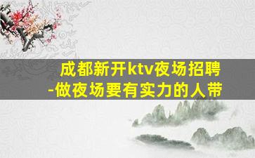 成都新开ktv夜场招聘-做夜场要有实力的人带