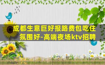 成都生意巨好报路费包吃住氛围好-高端夜场ktv招聘