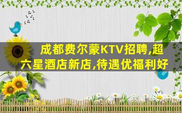 成都费尔蒙KTV招聘,超六星酒店新店,待遇优福利好