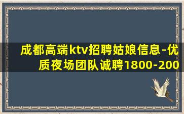 成都高端ktv招聘姑娘信息-优质夜场团队诚聘1800-200