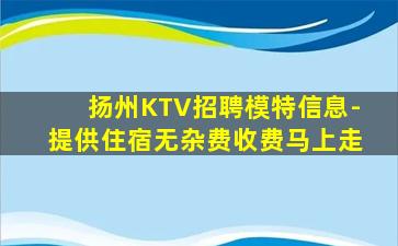 扬州KTV招聘模特信息-提供住宿无杂费收费马上走