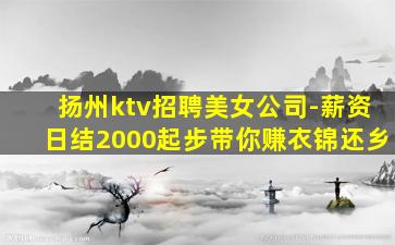 扬州ktv招聘美女公司-薪资日结2000起步带你赚衣锦还乡