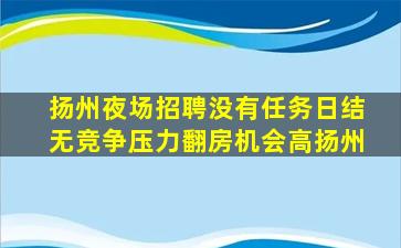 扬州夜场招聘没有任务日结无竞争压力翻房机会高扬州