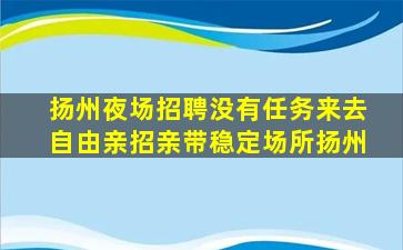 扬州夜场招聘没有任务来去自由亲招亲带稳定场所扬州