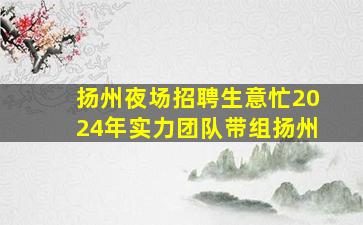 扬州夜场招聘生意忙2024年实力团队带组扬州