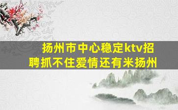 扬州市中心稳定ktv招聘抓不住爱情还有米扬州