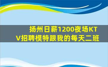 扬州日薪1200夜场KTV招聘模特跟我的每天二班