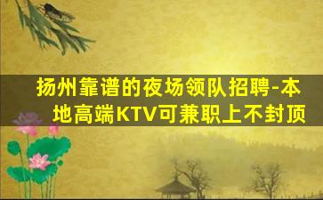 扬州靠谱的夜场领队招聘-本地高端KTV可兼职上不封顶