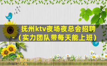 抚州ktv夜场夜总会招聘-（实力团队带每天能上班）