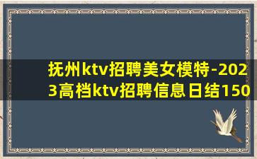 抚州ktv招聘美女模特-2023高档ktv招聘信息日结150