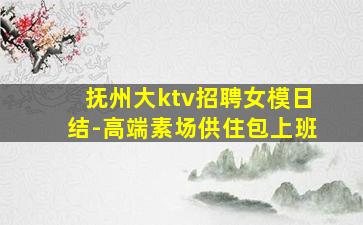 抚州大ktv招聘女模日结-高端素场供住包上班