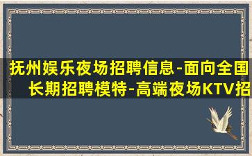 抚州娱乐夜场招聘信息-面向全国长期招聘模特-高端夜场KTV招