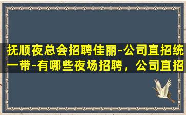 抚顺夜总会招聘佳丽-公司直招统一带-有哪些夜场招聘，公司直招